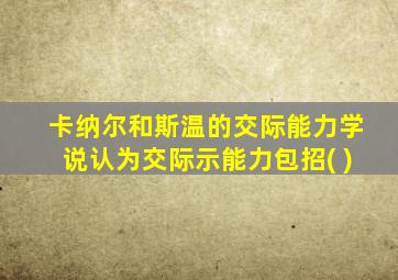 卡纳尔和斯温的交际能力学说认为交际示能力包招( )